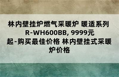 林内壁挂炉燃气采暖炉 暖适系列 R-WH600BB, 9999元起-购买最佳价格 林内壁挂式采暖炉价格